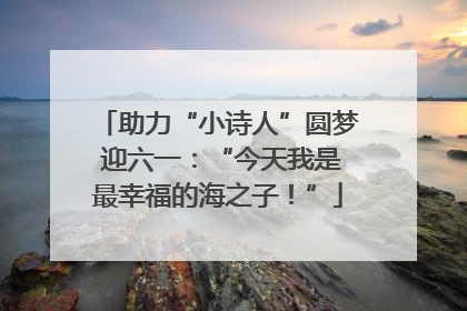 助力“小诗人”圆梦 迎六一：“今天我是最幸福的海之子！”