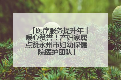 医疗服务提升年丨暖心赞誉!产妇家属点赞永州市妇幼保健院医护团队