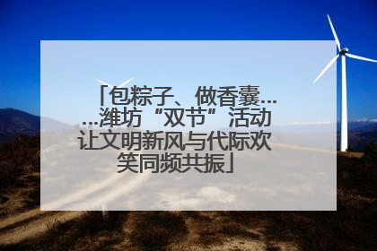包粽子、做香囊……潍坊“双节”活动让文明新风与代际欢笑同频共振