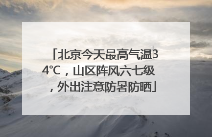北京今天最高气温34℃，山区阵风六七级，外出注意防暑防晒