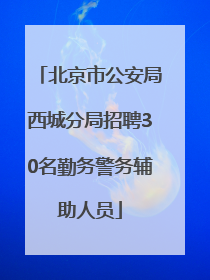 北京市公安局西城分局招聘30名勤务警务辅助人员