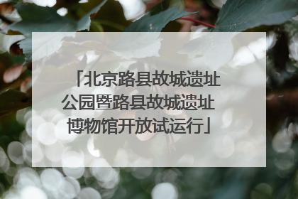 北京路县故城遗址公园暨路县故城遗址博物馆开放试运行