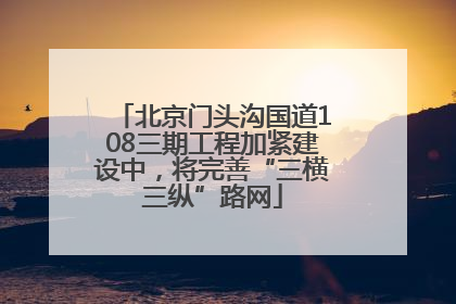 北京门头沟国道108三期工程加紧建设中，将完善“三横三纵”路网