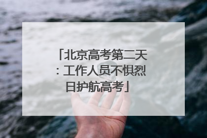 北京高考第二天：工作人员不惧烈日护航高考