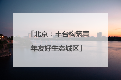 北京：丰台构筑青年友好生态城区