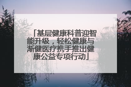 基层健康科普迎智能升级，轻松健康与渐健医疗携手推出健康公益专项行动