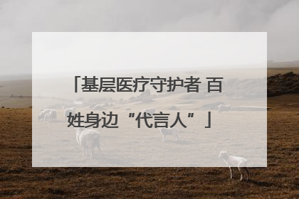 基层医疗守护者 百姓身边“代言人”