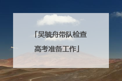 吴毓舟带队检查高考准备工作