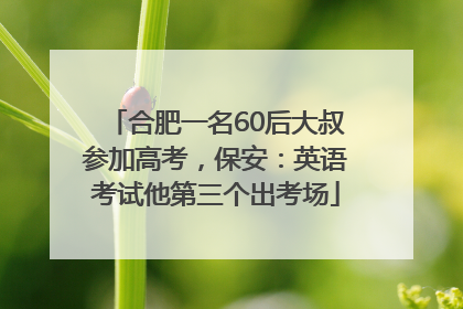 合肥一名60后大叔参加高考，保安：英语考试他第三个出考场