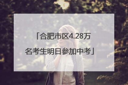 合肥市区4.28万名考生明日参加中考