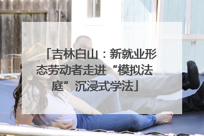 吉林白山：新就业形态劳动者走进“模拟法庭”沉浸式学法