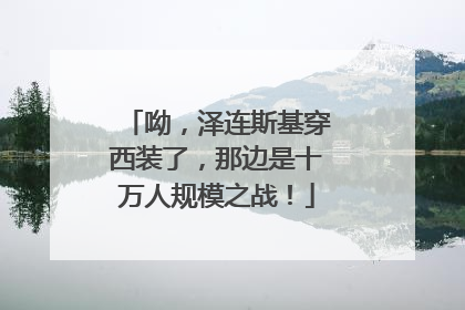 呦，泽连斯基穿西装了，那边是十万人规模之战！