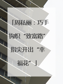 周私丽：巧手钩织“致富路” 指尖开出“幸福花”
