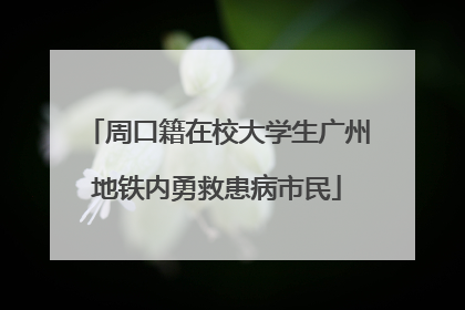 周口籍在校大学生广州地铁内勇救患病市民