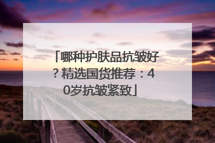 哪种护肤品抗皱好？精选国货推荐：40岁抗皱紧致