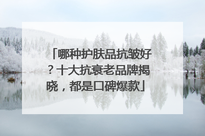 哪种护肤品抗皱好？十大抗衰老品牌揭晓，都是口碑爆款