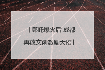 哪吒爆火后 成都再放文创激励大招