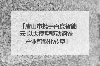 唐山市携手百度智能云 以大模型驱动钢铁产业智能化转型