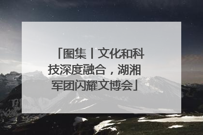 图集丨文化和科技深度融合，湖湘军团闪耀文博会