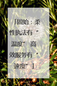 固始：柔性执法有“温度” 高效服务有“速度”