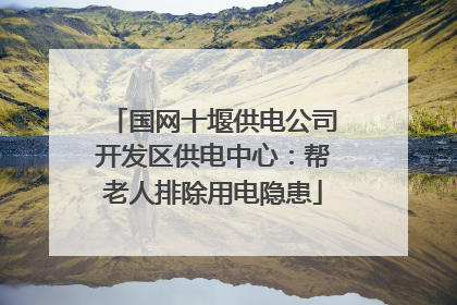 国网十堰供电公司开发区供电中心：帮老人排除用电隐患