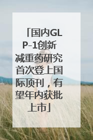 国内GLP-1创新减重药研究首次登上国际顶刊，有望年内获批上市
