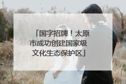 国字招牌！太原市成功创建国家级文化生态保护区