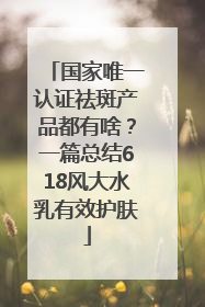 国家唯一认证祛斑产品都有啥？一篇总结618风大水乳有效护肤