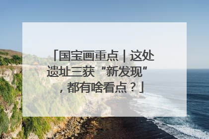 国宝画重点｜这处遗址三获“新发现”，都有啥看点？