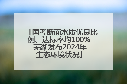 国考断面水质优良比例、达标率均100% 芜湖发布2024年生态环境状况