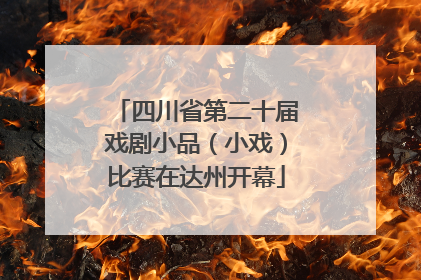 四川省第二十届戏剧小品（小戏）比赛在达州开幕