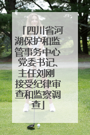 四川省河湖保护和监管事务中心党委书记、主任刘刚 接受纪律审查和监察调查