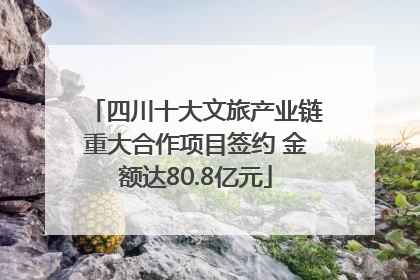 四川十大文旅产业链重大合作项目签约 金额达80.8亿元