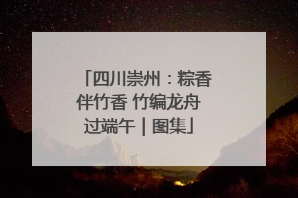 四川崇州：粽香伴竹香 竹编龙舟过端午｜图集