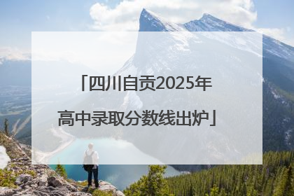 四川自贡2025年高中录取分数线出炉