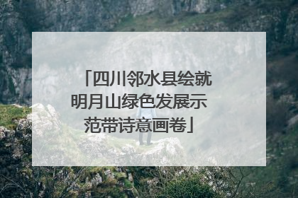 四川邻水县绘就明月山绿色发展示范带诗意画卷