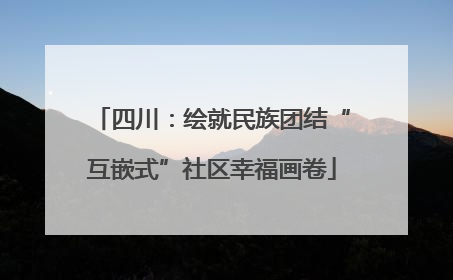 四川：绘就民族团结“互嵌式”社区幸福画卷