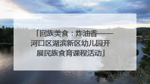 回族美食：炸油香——河口区湖滨新区幼儿园开展民族食育课程活动