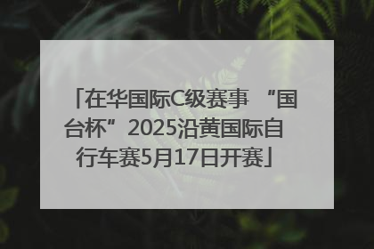 在华国际C级赛事 “国台杯”2025沿黄国际自行车赛5月17日开赛
