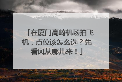 在厦门高崎机场拍飞机，点位该怎么选？先看风从哪儿来！