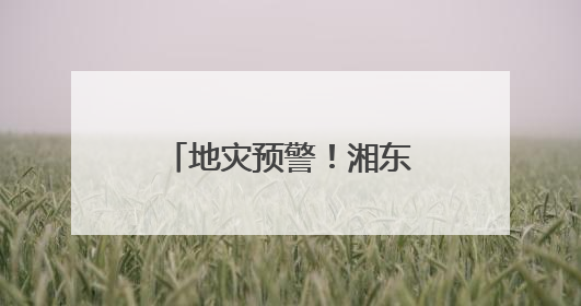 地灾预警！湘东南、湘南请注意