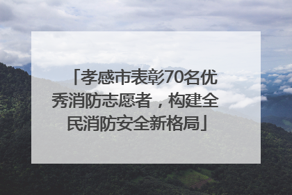 孝感市表彰70名优秀消防志愿者，构建全民消防安全新格局