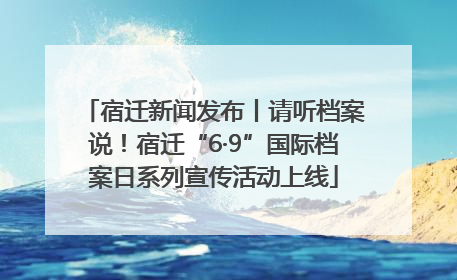 宿迁新闻发布丨请听档案说！宿迁“6·9”国际档案日系列宣传活动上线