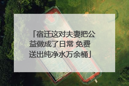 宿迁这对夫妻把公益做成了日常 免费送出纯净水万余桶