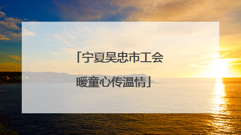 宁夏吴忠市工会暖童心传温情