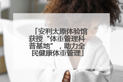 安利太原体验馆获授“体重管理科普基地”，助力全民健康体重管理