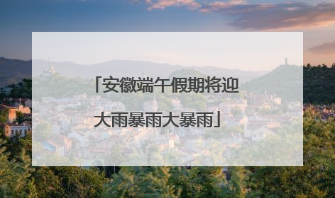 安徽端午假期将迎大雨暴雨大暴雨