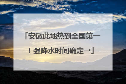 安徽此地热到全国第一！强降水时间确定→