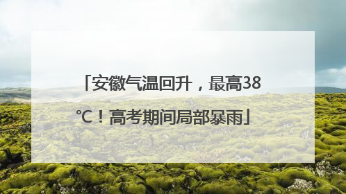 安徽气温回升，最高38℃！高考期间局部暴雨