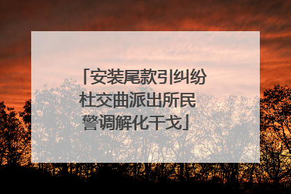 安装尾款引纠纷 杜交曲派出所民警调解化干戈
